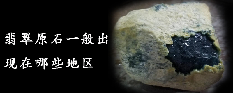 翡翠原石一般出现在哪些地区