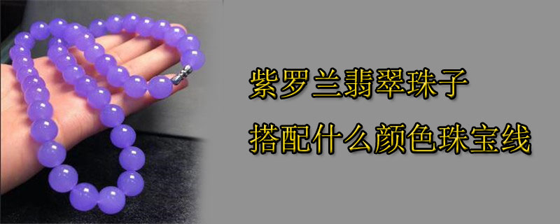 紫罗兰翡翠珠子搭配什么颜色珠宝线