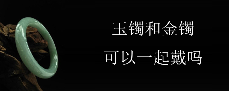 玉镯和金镯可以一起戴吗 玉石问答 九玉网