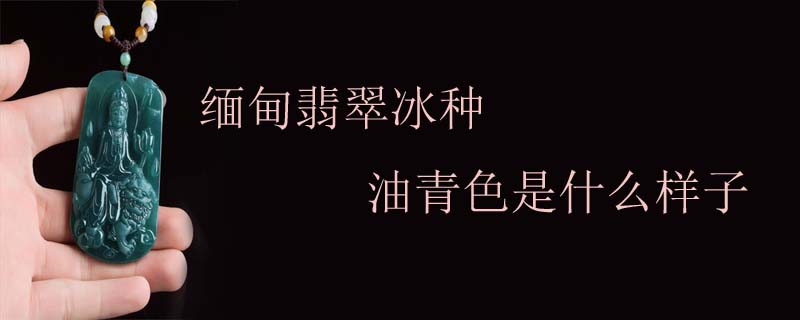 缅甸翡翠冰种油青色是什么样子 翡翠问答知识 九玉网