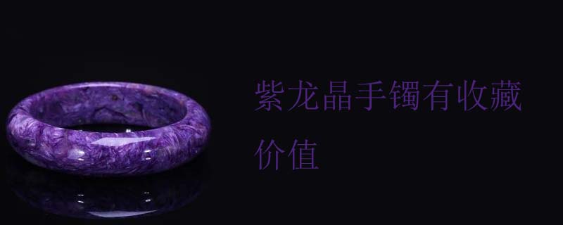 紫龙晶手镯有收藏价值