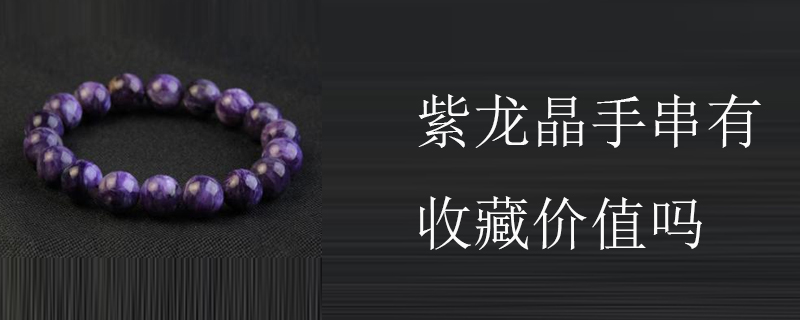 紫龙晶手串有收藏价值吗