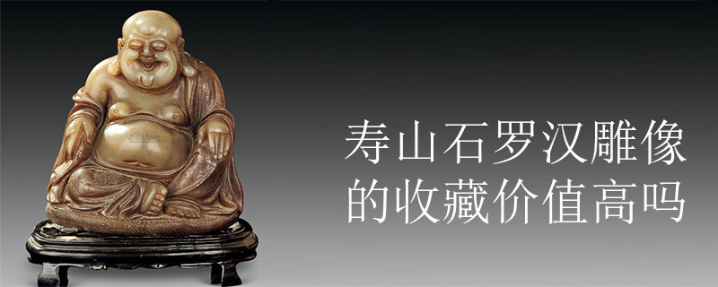 寿山石罗汉雕像的收藏价值高吗