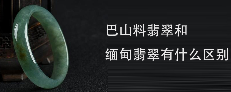 巴山料翡翠和缅甸翡翠有什么区别