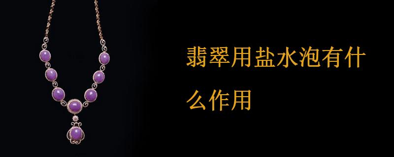 翡翠用盐水泡有什么作用 翡翠问答知识 九玉网